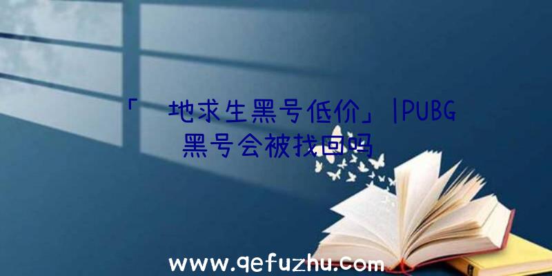 「绝地求生黑号低价」|PUBG黑号会被找回吗